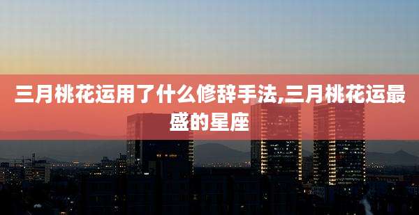 三月桃花运用了什么修辞手法,三月桃花运最盛的星座