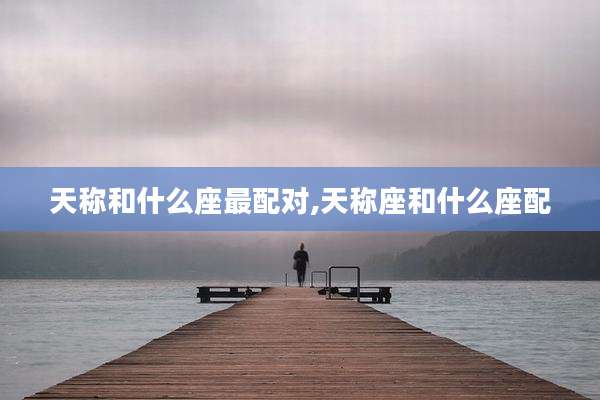天称和什么座最配对,天称座和什么座配