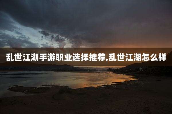 乱世江湖手游职业选择推荐,乱世江湖怎么样