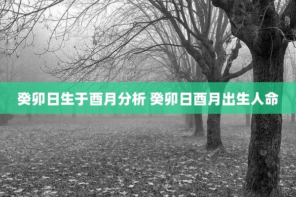 癸卯日生于酉月分析 癸卯日酉月出生人命