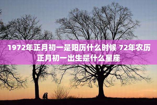 1972年正月初一是阳历什么时候 72年农历正月初一出生是什么星座