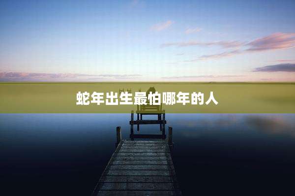 蛇年出生最怕哪年的人