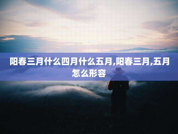 阳春三月什么四月什么五月,阳春三月,五月怎么形容