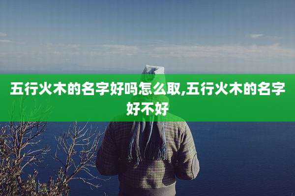 五行火木的名字好吗怎么取,五行火木的名字好不好