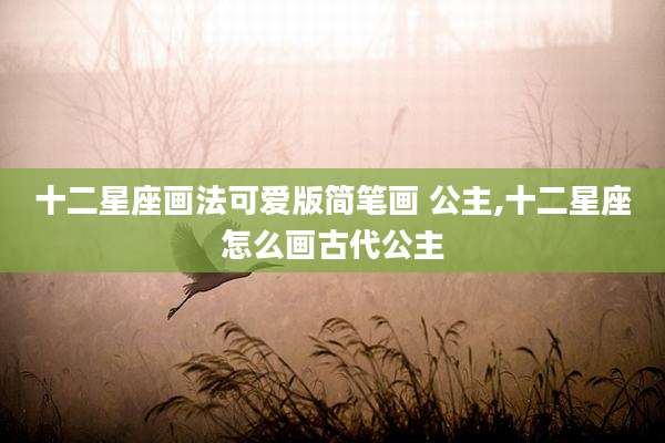 十二星座画法可爱版简笔画 公主,十二星座怎么画古代公主