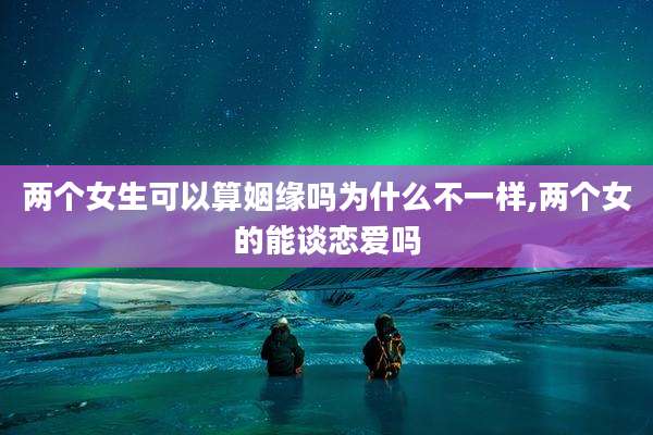 两个女生可以算姻缘吗为什么不一样,两个女的能谈恋爱吗