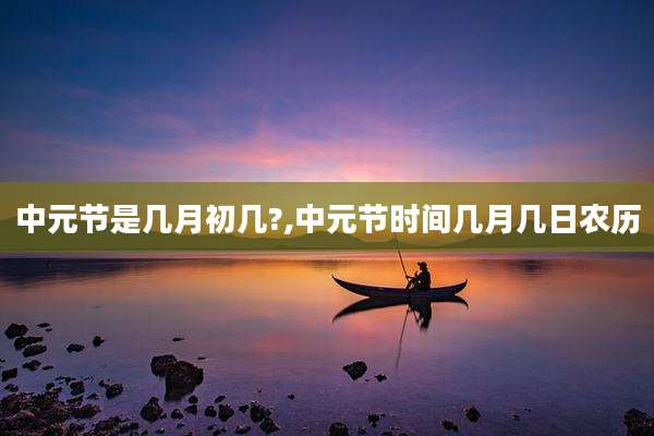 中元节是几月初几?,中元节时间几月几日农历