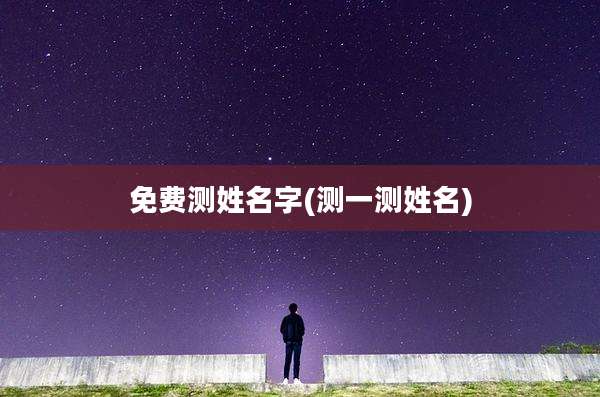 免费测姓名字(测一测姓名)