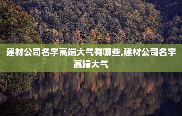 建材公司名字高端大气有哪些,建材公司名字高端大气