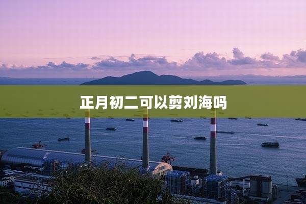 正月初二可以剪刘海吗