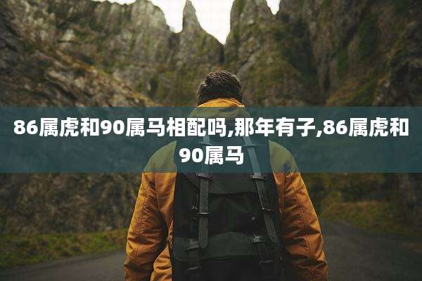 86属虎和90属马相配吗,那年有子,86属虎和90属马