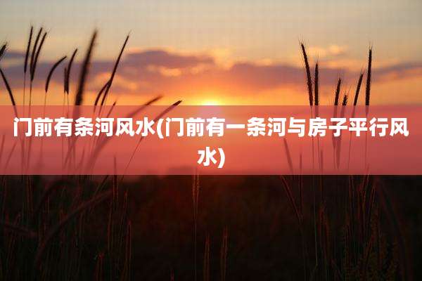 门前有条河风水(门前有一条河与房子平行风水)