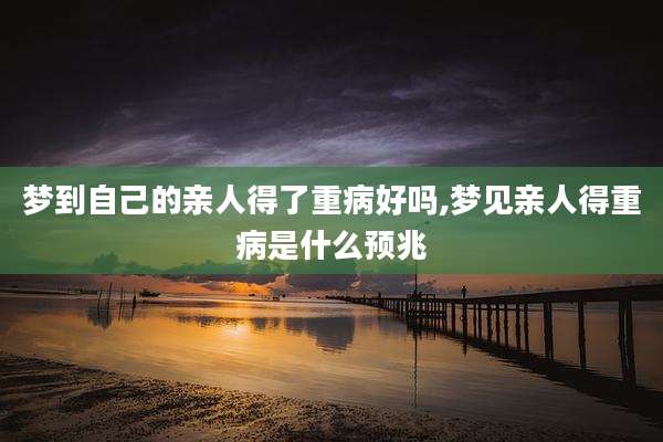 梦到自己的亲人得了重病好吗,梦见亲人得重病是什么预兆