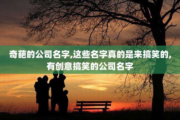 奇葩的公司名字,这些名字真的是来搞笑的,有创意搞笑的公司名字