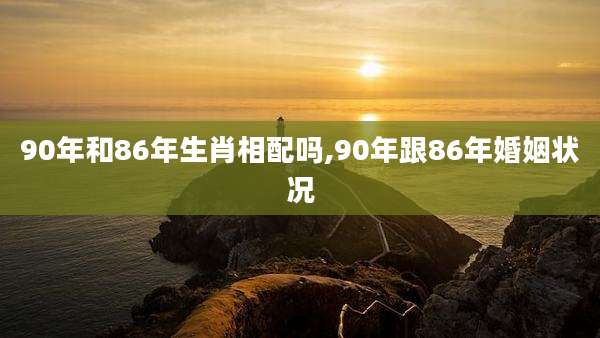 90年和86年生肖相配吗,90年跟86年婚姻状况
