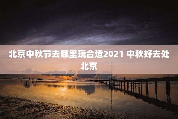 北京中秋节去哪里玩合适2021 中秋好去处北京