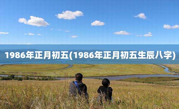 1986年正月初五(1986年正月初五生辰八字)