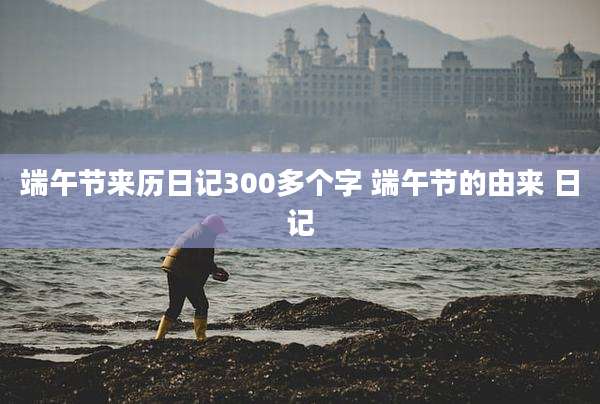 端午节来历日记300多个字 端午节的由来 日记