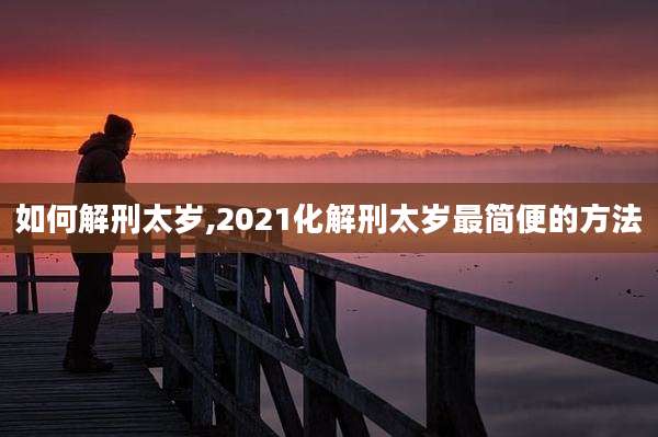 如何解刑太岁,2021化解刑太岁最简便的方法
