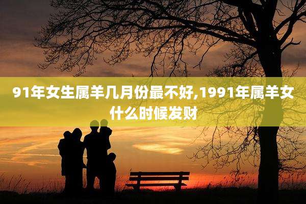 91年女生属羊几月份最不好,1991年属羊女什么时候发财