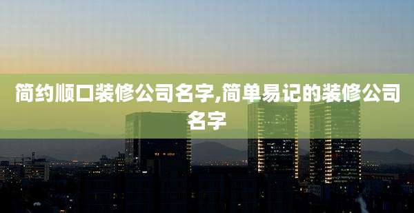 简约顺口装修公司名字,简单易记的装修公司名字