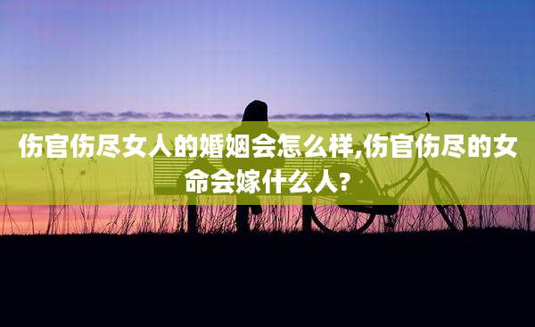 伤官伤尽女人的婚姻会怎么样,伤官伤尽的女命会嫁什么人?