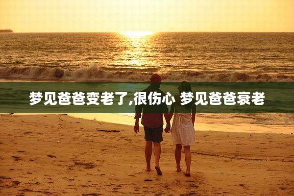 梦见爸爸变老了,很伤心 梦见爸爸衰老