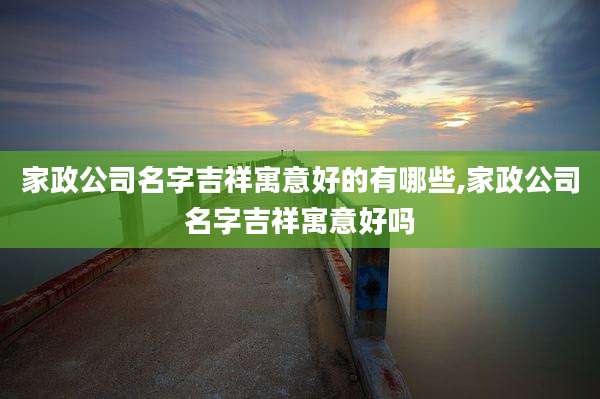 家政公司名字吉祥寓意好的有哪些,家政公司名字吉祥寓意好吗