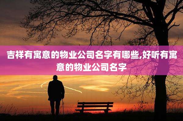 吉祥有寓意的物业公司名字有哪些,好听有寓意的物业公司名字