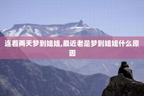 连着两天梦到姐姐,最近老是梦到姐姐什么原因