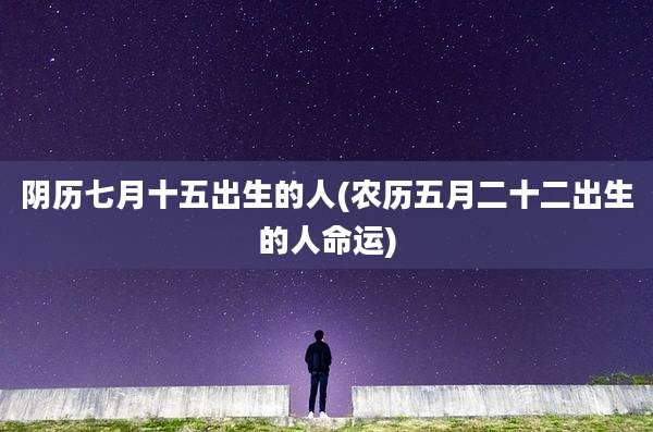 阴历七月十五出生的人(农历五月二十二出生的人命运)