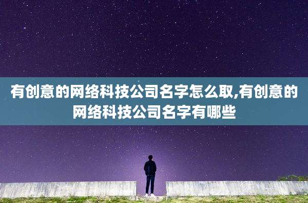 有创意的网络科技公司名字怎么取,有创意的网络科技公司名字有哪些