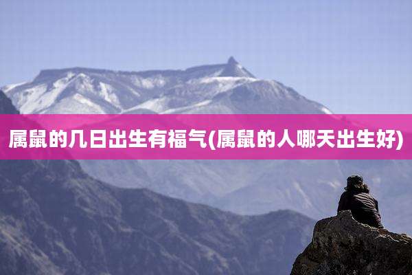 属鼠的几日出生有福气(属鼠的人哪天出生好)