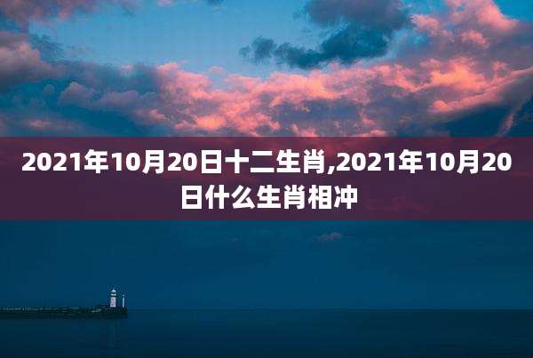 2021年10月20日十二生肖,2021年10月20日什么生肖相冲