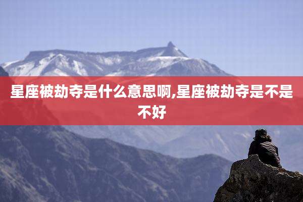星座被劫夺是什么意思啊,星座被劫夺是不是不好