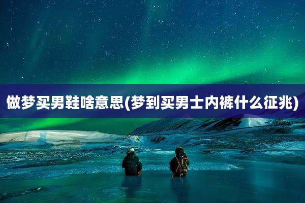 做梦买男鞋啥意思(梦到买男士内裤什么征兆)