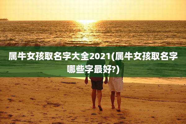 属牛女孩取名字大全2021(属牛女孩取名字哪些字最好?)