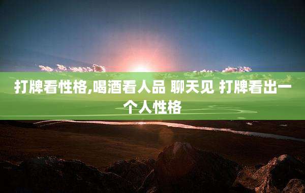 打牌看性格,喝酒看人品 聊天见 打牌看出一个人性格