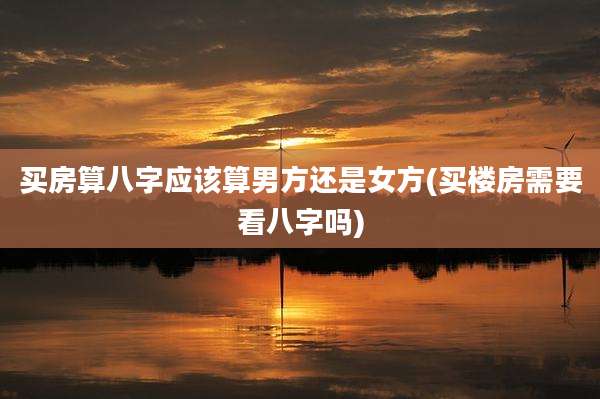 买房算八字应该算男方还是女方(买楼房需要看八字吗)