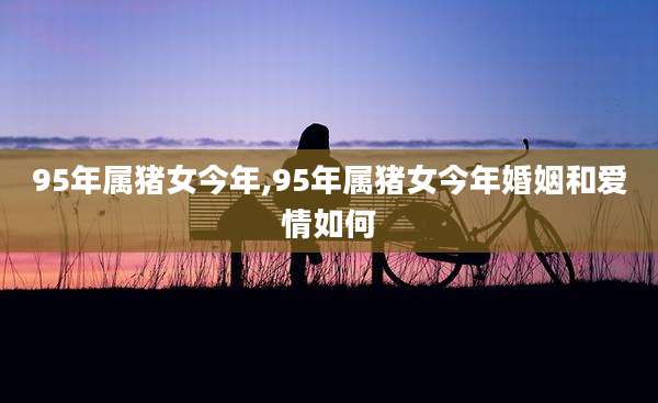 95年属猪女今年,95年属猪女今年婚姻和爱情如何