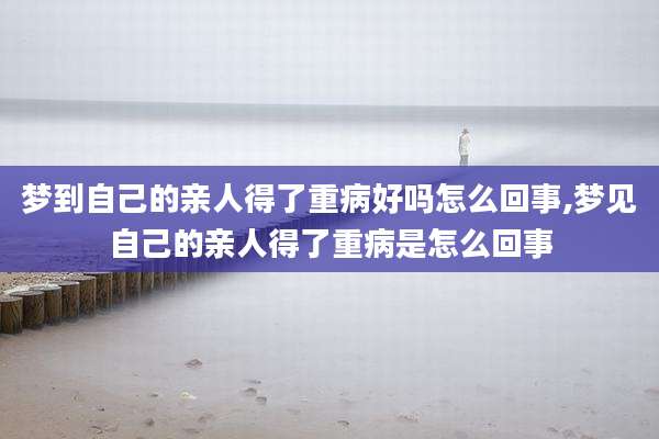 梦到自己的亲人得了重病好吗怎么回事,梦见自己的亲人得了重病是怎么回事