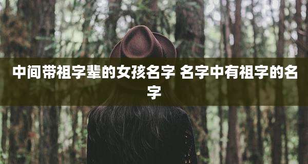 中间带祖字辈的女孩名字 名字中有祖字的名字