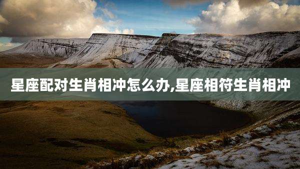 星座配对生肖相冲怎么办,星座相符生肖相冲