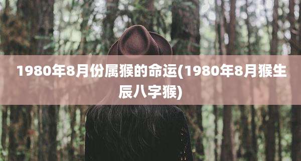 1980年8月份属猴的命运(1980年8月猴生辰八字猴)