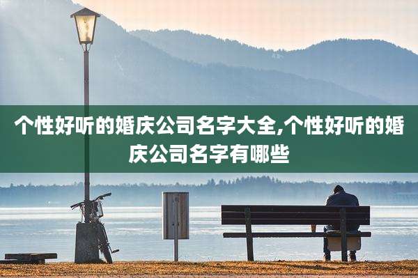 个性好听的婚庆公司名字大全,个性好听的婚庆公司名字有哪些