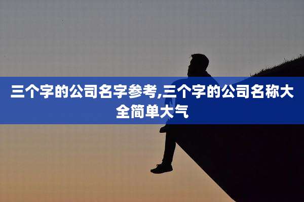 三个字的公司名字参考,三个字的公司名称大全简单大气