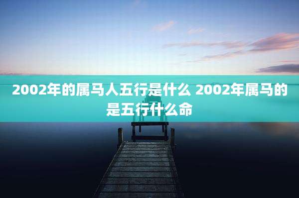2002年的属马人五行是什么 2002年属马的是五行什么命