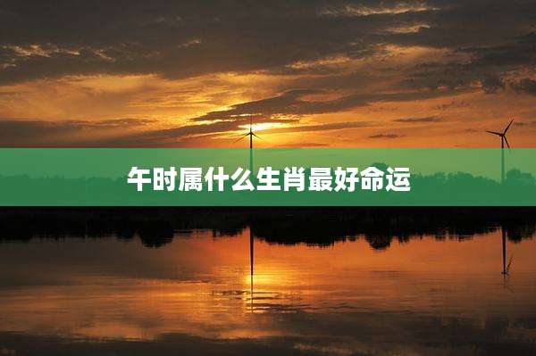 午时属什么生肖最好命运