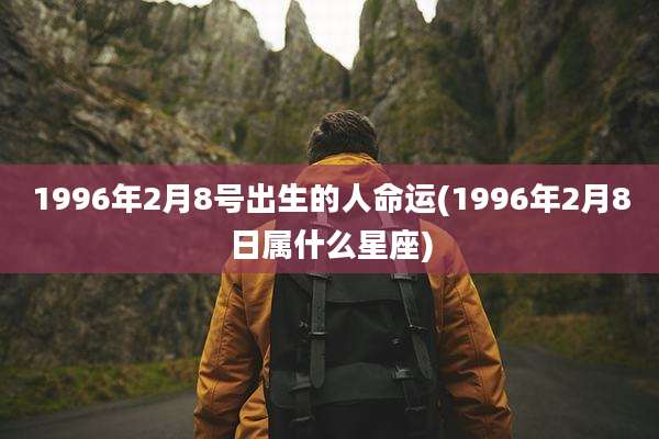 1996年2月8号出生的人命运(1996年2月8日属什么星座)