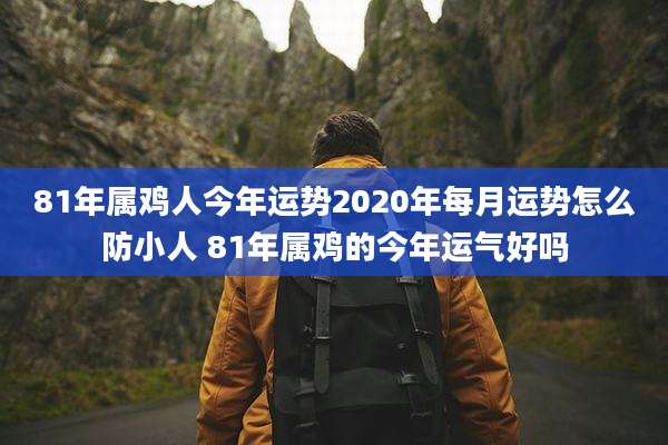 81年属鸡人今年运势2020年每月运势怎么防小人 81年属鸡的今年运气好吗